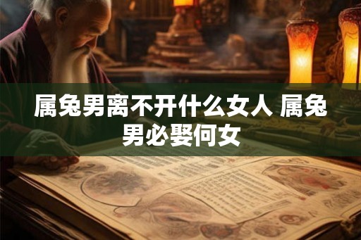 属兔男离不开什么女人 属兔男必娶何女 属兔男离不开什么女人 属兔男必娶何女