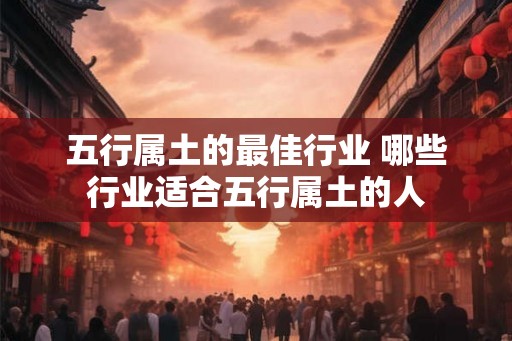 五行属土的最佳行业 哪些行业适合五行属土的人