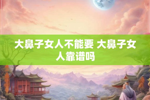 大鼻子女人不能要 大鼻子女人靠谱吗