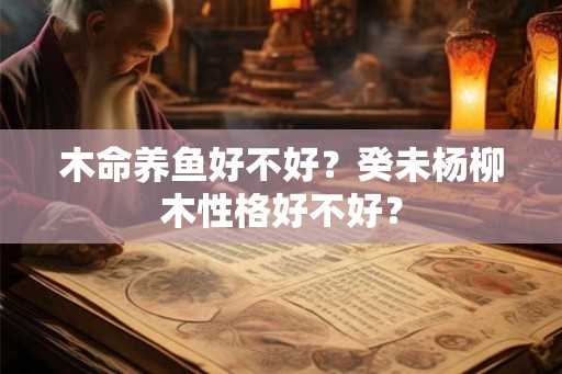 木命养鱼好不好？癸未杨柳木性格好不好？