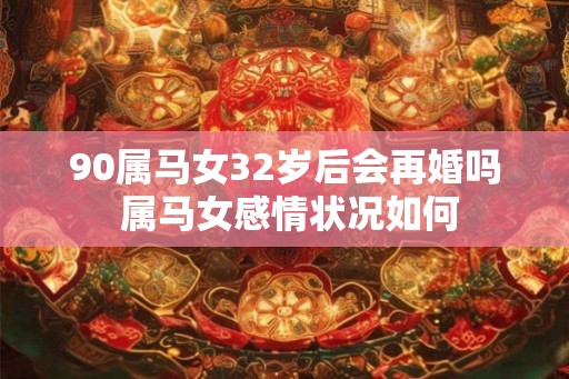 90属马女32岁后会再婚吗 属马女感情状况如何 90属马女32岁后会再婚吗 属马女感情状况如何