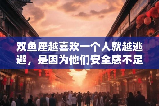 双鱼座越喜欢一个人就越逃避，是因为他们安全感不足