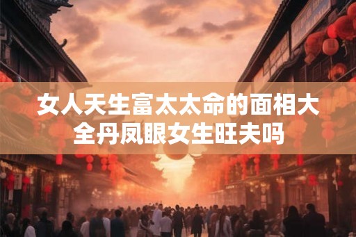 女人天生富太太命的面相大全丹凤眼女生旺夫吗