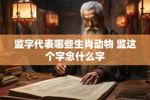 监字代表哪些生肖动物 监这个字念什么字