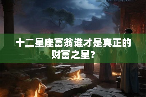 十二星座富翁谁才是真正的财富之星？