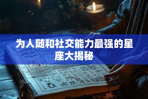 为人随和社交能力最强的星座大揭秘 为人随和社交能力最强的星座大揭秘
