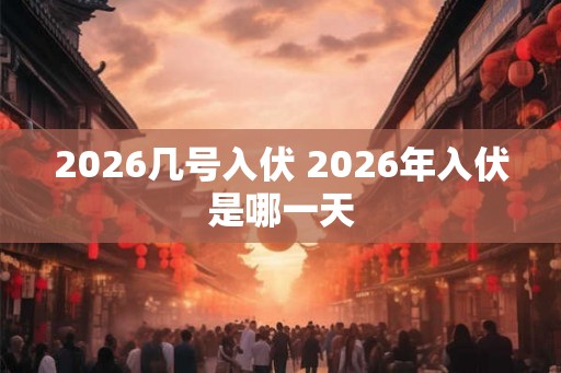 2026几号入伏 2026年入伏是哪一天