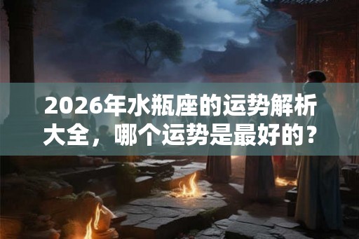 2026年水瓶座的运势解析大全，哪个运势是最好的？
