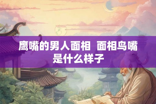 鹰嘴的男人面相  面相鸟嘴是什么样子