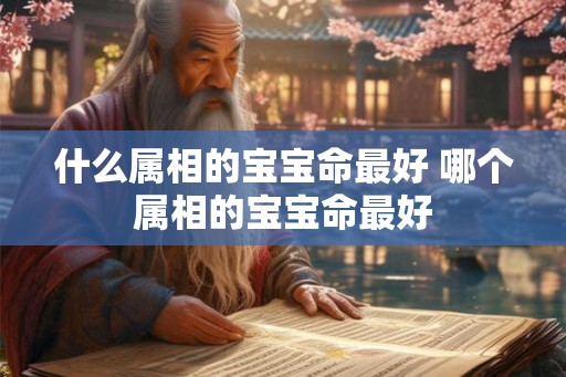 什么属相的宝宝命最好 哪个属相的宝宝命最好