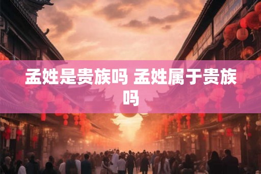 孟姓是贵族吗 孟姓属于贵族吗 孟姓是贵族吗 孟姓属于贵族吗