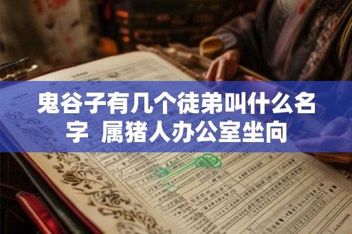 鬼谷子有几个徒弟叫什么名字  属猪人办公室坐向