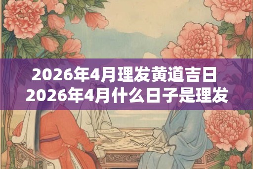 2026年4月理发黄道吉日 2026年4月什么日子是理发黄道吉日