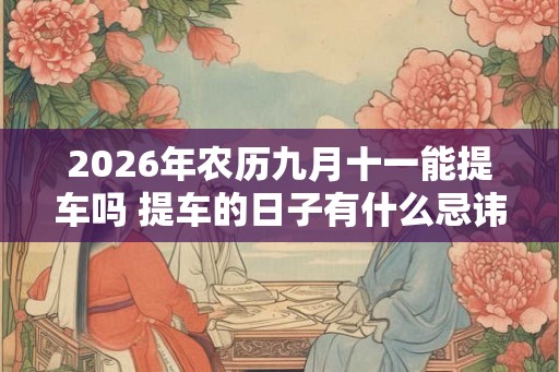 2026年农历九月十一能提车吗 提车的日子有什么忌讳