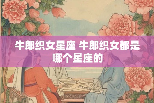 牛郎织女星座 牛郎织女都是哪个星座的 牛郎织女星座 牛郎织女都是哪个星座的