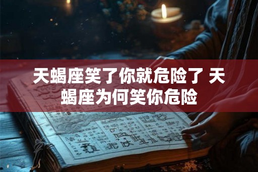 天蝎座笑了你就危险了 天蝎座为何笑你危险 天蝎座笑了你就危险了 天蝎座为何笑你危险