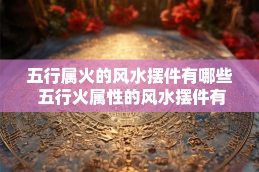 五行属火的风水摆件有哪些 五行火属性的风水摆件有哪些