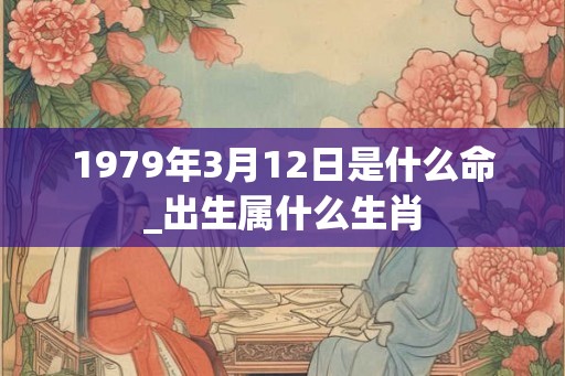 1979年3月12日是什么命_出生属什么生肖