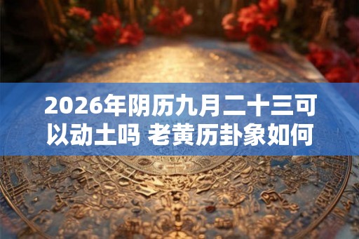 2026年阴历九月二十三可以动土吗 老黄历卦象如何