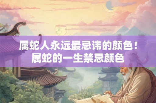 属蛇人永远最忌讳的颜色！属蛇的一生禁忌颜色