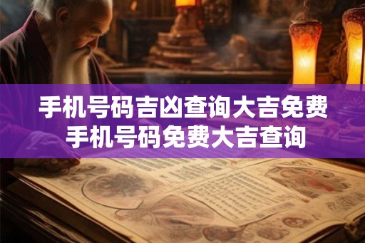 手机号码吉凶查询大吉免费 手机号码免费大吉查询 手机号码吉凶查询大吉免费 手机号码免费大吉查询