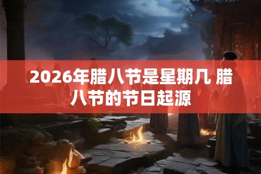 2026年腊八节是星期几 腊八节的节日起源