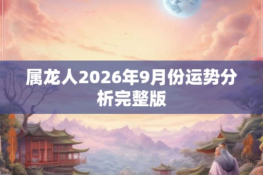 属龙人2026年9月份运势分析完整版 属龙人2026年9月份运势分析完整版