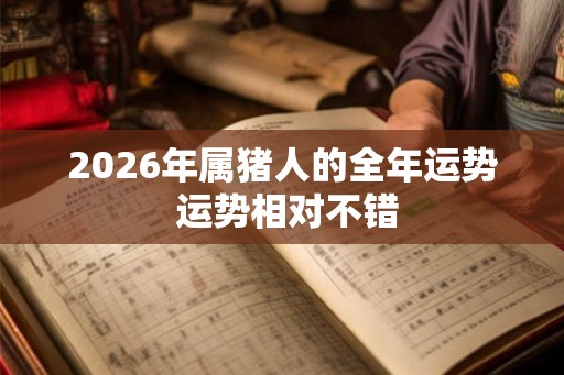 2026年属猪人的全年运势 运势相对不错