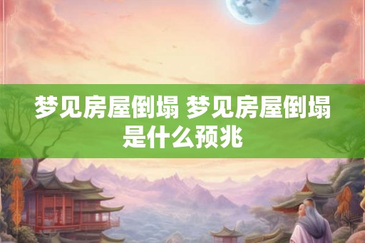 梦见房屋倒塌 梦见房屋倒塌是什么预兆