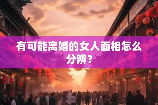 有可能离婚的女人面相怎么分辨？