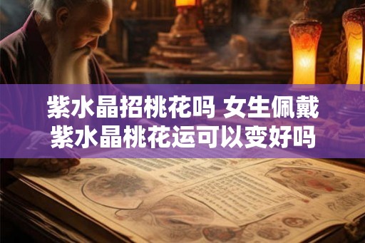 紫水晶招桃花吗 女生佩戴紫水晶桃花运可以变好吗 紫水晶招桃花吗 女生佩戴紫水晶桃花运可以变好吗