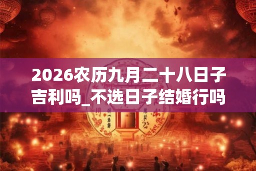 2026农历九月二十八日子吉利吗_不选日子结婚行吗