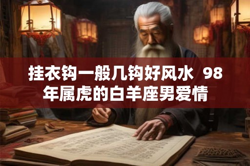 挂衣钩一般几钩好风水  98年属虎的白羊座男爱情