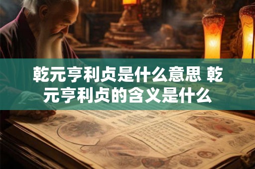 乾元亨利贞是什么意思 乾元亨利贞的含义是什么