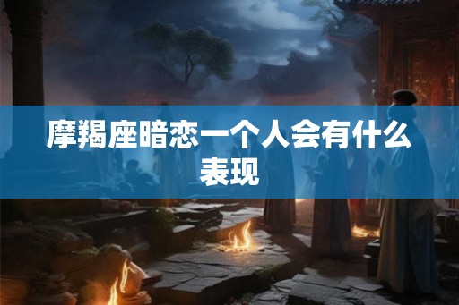 摩羯座暗恋一个人会有什么表现