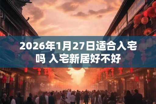 2026年1月27日适合入宅吗 入宅新居好不好