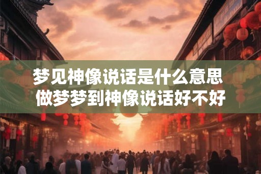 梦见神像说话是什么意思 做梦梦到神像说话好不好