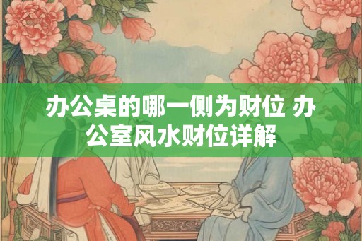 办公桌的哪一侧为财位 办公室风水财位详解 办公桌的哪一侧为财位 办公室风水财位详解