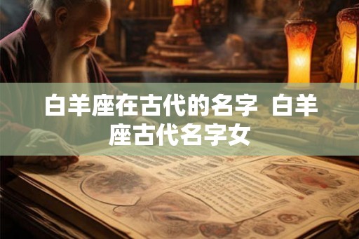 白羊座在古代的名字  白羊座古代名字女