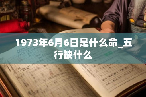 1973年6月6日是什么命_五行缺什么 1973年6月6日是什么命_五行缺什么
