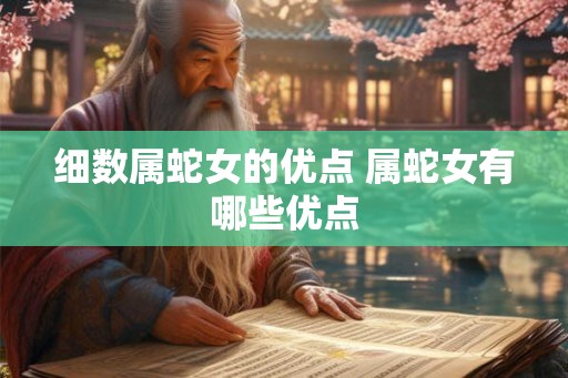 细数属蛇女的优点 属蛇女有哪些优点