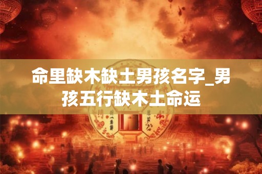 命里缺木缺土男孩名字_男孩五行缺木土命运 命里缺木缺土男孩名字_男孩五行缺木土命运
