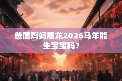 爸属鸡妈属龙2026马年能生宝宝吗？