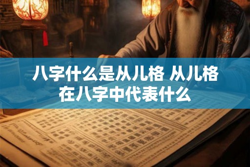 八字什么是从儿格 从儿格在八字中代表什么