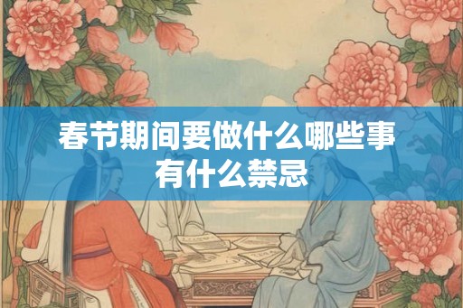 春节期间要做什么哪些事 有什么禁忌 春节期间要做什么哪些事 有什么禁忌