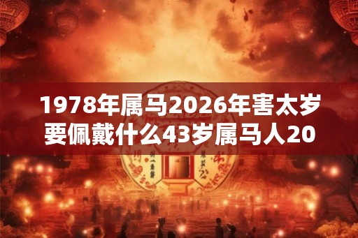 1978年属马2026年害太岁要佩戴什么43岁属马人2026年犯太岁命运如何 1978年属马2026年害太岁要佩戴什么43岁属马人2026年犯太岁命运如何