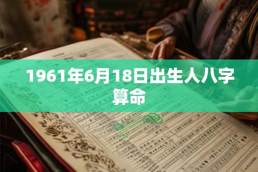 1961年6月18日出生人八字算命 1961年6月18日出生人八字算命