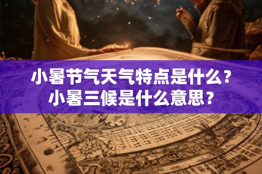 小暑节气天气特点是什么？小暑三候是什么意思？