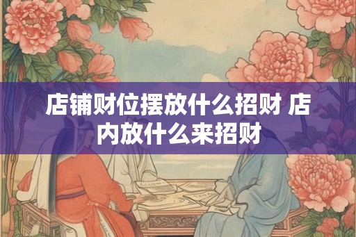 店铺财位摆放什么招财 店内放什么来招财 店铺财位摆放什么招财 店内放什么来招财