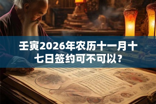 壬寅2026年农历十一月十七日签约可不可以？